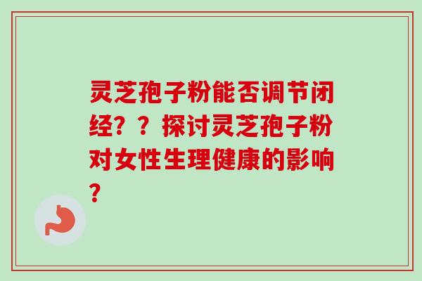 灵芝孢子粉能否调节闭经??探讨灵芝孢子粉对女性生理健康的影响? 灵芝孢子粉能否调节闭经??探讨灵芝孢子粉对女性生理健康的影响?