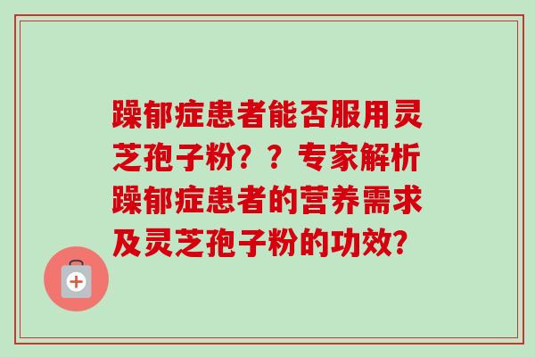 躁郁症患者能否服用灵芝孢子粉？？专家解析躁郁症患者的营养需求及灵芝孢子粉的功效？