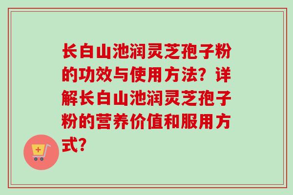 长白山池润灵芝孢子粉的功效与使用方法?详解长白山池润灵芝孢子粉的营养价值和服用方式? 长白山池润灵芝孢子粉的功效与使用方法?详解长白山池润灵芝孢子粉的营养价值和服用方式?