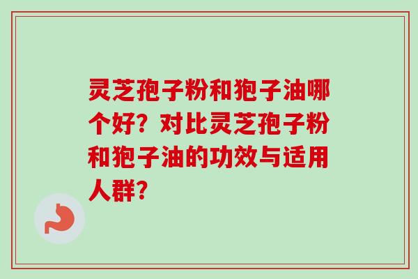 灵芝孢子粉和狍子油哪个好？对比灵芝孢子粉和狍子油的功效与适用人群？