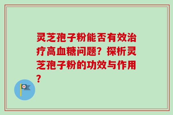 灵芝孢子粉能否有效高问题？探析灵芝孢子粉的功效与作用？