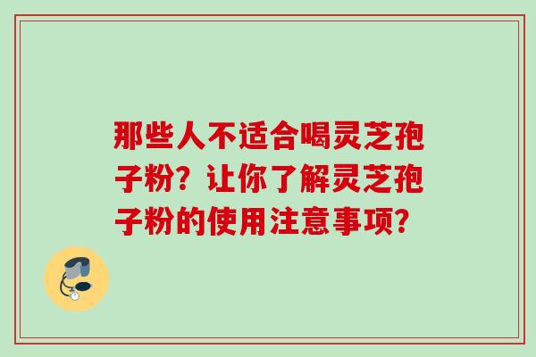 那些人不适合喝灵芝孢子粉？让你了解灵芝孢子粉的使用注意事项？