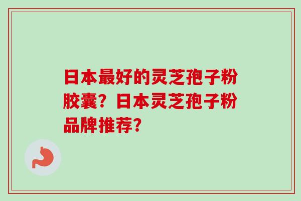 日本好的灵芝孢子粉胶囊?日本灵芝孢子粉品牌推荐? 日本好的灵芝孢子粉胶囊?日本灵芝孢子粉品牌推荐?