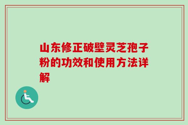 山东修正破壁灵芝孢子粉的功效和使用方法详解