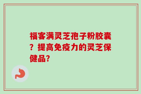 福客满灵芝孢子粉胶囊？提高免疫力的灵芝保健品？