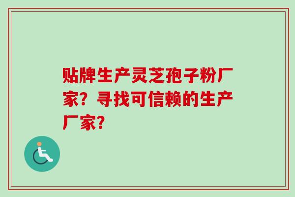 贴牌生产灵芝孢子粉厂家?寻找可信赖的生产厂家? 贴牌生产灵芝孢子粉厂家?寻找可信赖的生产厂家?