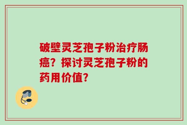 破壁灵芝孢子粉肠？探讨灵芝孢子粉的药用价值？