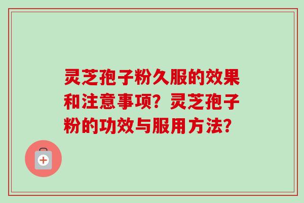灵芝孢子粉久服的效果和注意事项？灵芝孢子粉的功效与服用方法？