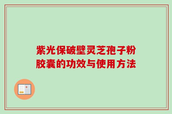 紫光保破壁灵芝孢子粉胶囊的功效与使用方法 紫光保破壁灵芝孢子粉胶囊的功效与使用方法