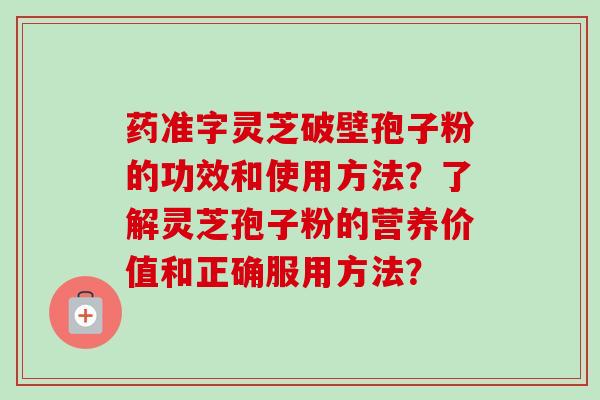 药准字灵芝破壁孢子粉的功效和使用方法?了解灵芝孢子粉的营养价值和正确服用方法? 药准字灵芝破壁孢子粉的功效和使用方法?了解灵芝孢子粉的营养价值和正确服用方法?