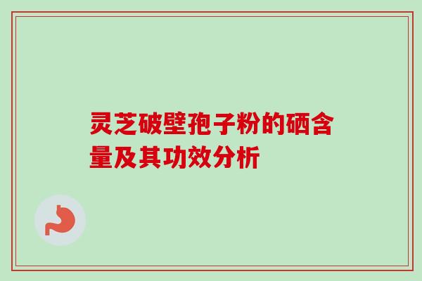 灵芝破壁孢子粉的硒含量及其功效分析 灵芝破壁孢子粉的硒含量及其功效分析