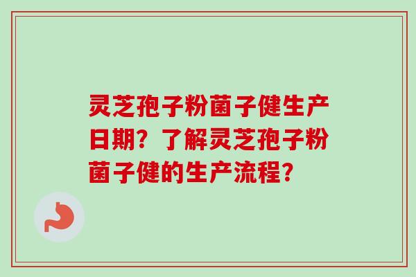 灵芝孢子粉菌子健生产日期?了解灵芝孢子粉菌子健的生产流程? 灵芝孢子粉菌子健生产日期?了解灵芝孢子粉菌子健的生产流程?