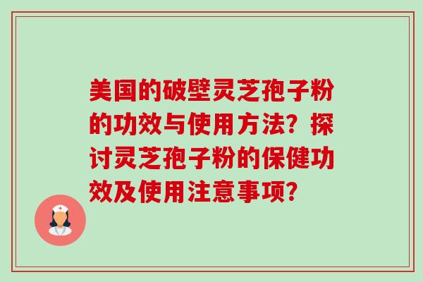 美国的破壁灵芝孢子粉的功效与使用方法?探讨灵芝孢子粉的保健功效及使用注意事项? 美国的破壁灵芝孢子粉的功效与使用方法?探讨灵芝孢子粉的保健功效及使用注意事项?