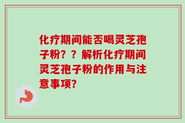 期间能否喝灵芝孢子粉??解析期间灵芝孢子粉的作用与注意事项? 期间能否喝灵芝孢子粉??解析期间灵芝孢子粉的作用与注意事项?