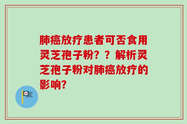 患者可否食用灵芝孢子粉??解析灵芝孢子粉对的影响? 患者可否食用灵芝孢子粉??解析灵芝孢子粉对的影响?