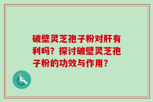 破壁灵芝孢子粉对有利吗?探讨破壁灵芝孢子粉的功效与作用? 破壁灵芝孢子粉对有利吗?探讨破壁灵芝孢子粉的功效与作用?