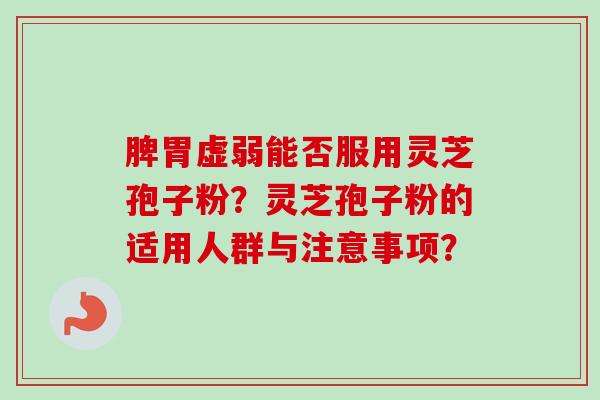 脾胃虚弱能否服用灵芝孢子粉?灵芝孢子粉的适用人群与注意事项? 脾胃虚弱能否服用灵芝孢子粉?灵芝孢子粉的适用人群与注意事项?