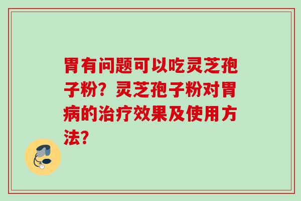 胃有问题可以吃灵芝孢子粉？灵芝孢子粉对胃的效果及使用方法？