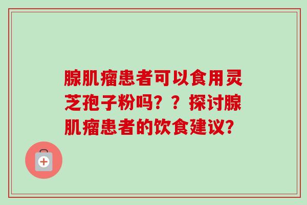 腺患者可以食用灵芝孢子粉吗??探讨腺患者的饮食建议? 腺患者可以食用灵芝孢子粉吗??探讨腺患者的饮食建议?