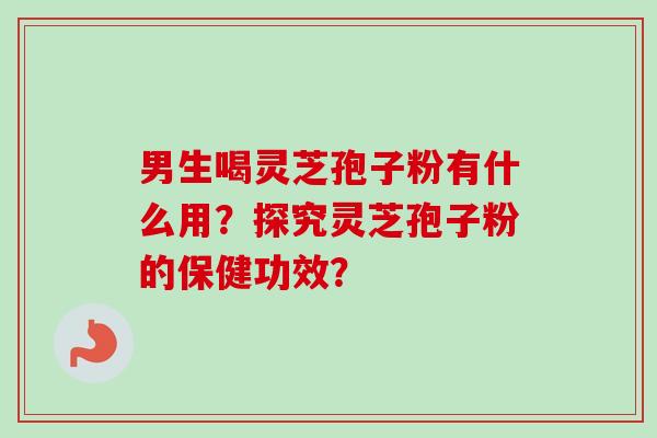 男生喝灵芝孢子粉有什么用？探究灵芝孢子粉的保健功效？