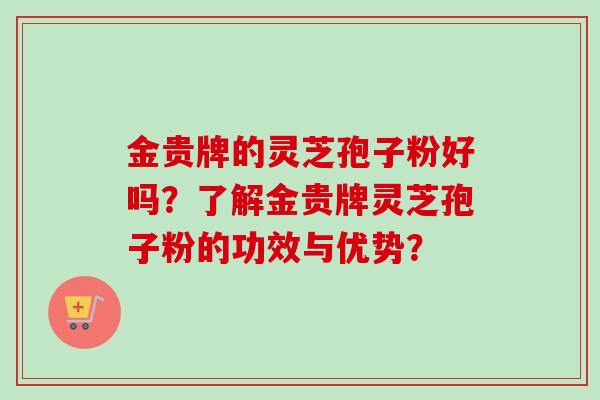 金贵牌的灵芝孢子粉好吗？了解金贵牌灵芝孢子粉的功效与优势？