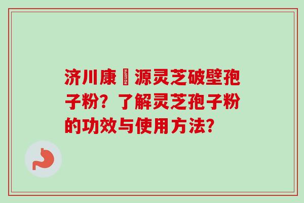 济川康煕源灵芝破壁孢子粉?了解灵芝孢子粉的功效与使用方法? 济川康煕源灵芝破壁孢子粉?了解灵芝孢子粉的功效与使用方法?