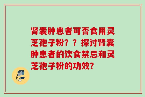 囊肿患者可否食用灵芝孢子粉？？探讨囊肿患者的饮食禁忌和灵芝孢子粉的功效？