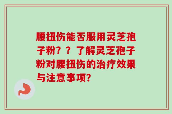 腰扭伤能否服用灵芝孢子粉??了解灵芝孢子粉对腰扭伤的效果与注意事项? 腰扭伤能否服用灵芝孢子粉??了解灵芝孢子粉对腰扭伤的效果与注意事项?