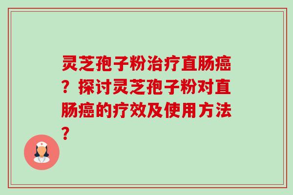 灵芝孢子粉直肠?探讨灵芝孢子粉对直肠的疗效及使用方法? 灵芝孢子粉直肠?探讨灵芝孢子粉对直肠的疗效及使用方法?
