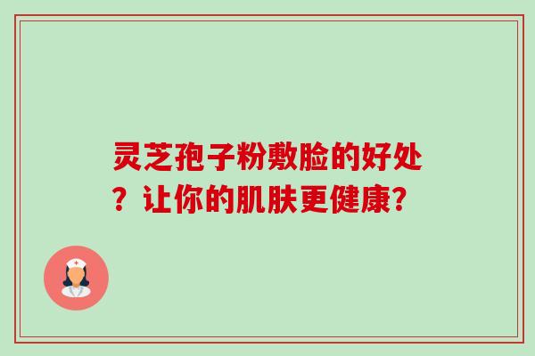 灵芝孢子粉敷脸的好处?让你的更健康? 灵芝孢子粉敷脸的好处?让你的更健康?