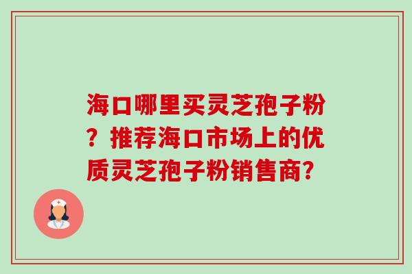 海口哪里买灵芝孢子粉？推荐海口市场上的优质灵芝孢子粉销售商？