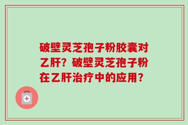 破壁灵芝孢子粉胶囊对?破壁灵芝孢子粉在中的应用? 破壁灵芝孢子粉胶囊对?破壁灵芝孢子粉在中的应用?