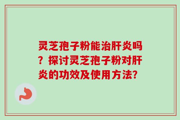 灵芝孢子粉能吗?探讨灵芝孢子粉对的功效及使用方法? 灵芝孢子粉能吗?探讨灵芝孢子粉对的功效及使用方法?