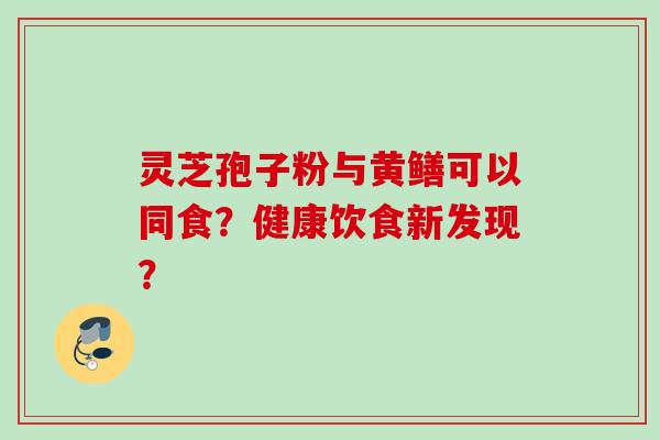 灵芝孢子粉与黄鳝可以同食?健康饮食新发现? 灵芝孢子粉与黄鳝可以同食?健康饮食新发现?