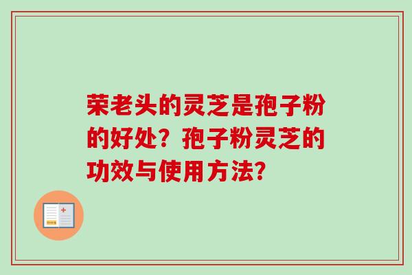 荣老头的灵芝是孢子粉的好处?孢子粉灵芝的功效与使用方法? 荣老头的灵芝是孢子粉的好处?孢子粉灵芝的功效与使用方法?