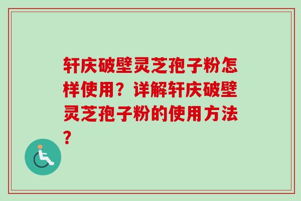 轩庆破壁灵芝孢子粉怎样使用?详解轩庆破壁灵芝孢子粉的使用方法? 轩庆破壁灵芝孢子粉怎样使用?详解轩庆破壁灵芝孢子粉的使用方法?