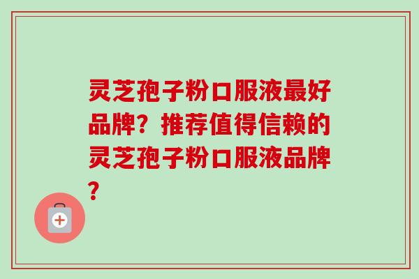 灵芝孢子粉口服液好品牌?推荐值得信赖的灵芝孢子粉口服液品牌? 灵芝孢子粉口服液好品牌?推荐值得信赖的灵芝孢子粉口服液品牌?
