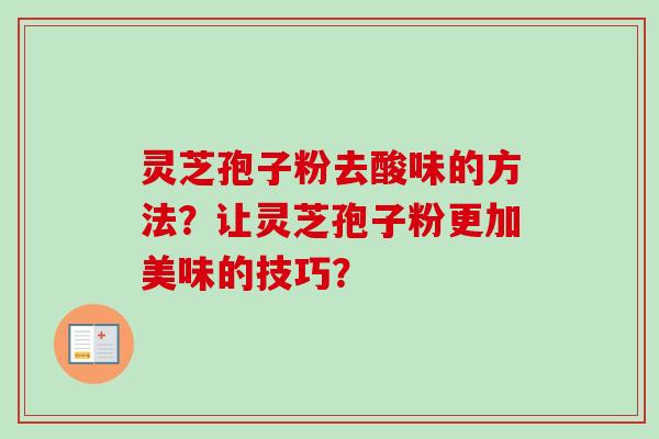 灵芝孢子粉去酸味的方法?让灵芝孢子粉更加美味的技巧? 灵芝孢子粉去酸味的方法?让灵芝孢子粉更加美味的技巧?