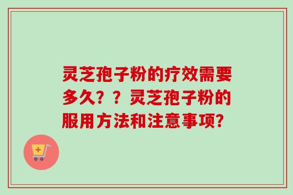 灵芝孢子粉的疗效需要多久??灵芝孢子粉的服用方法和注意事项? 灵芝孢子粉的疗效需要多久??灵芝孢子粉的服用方法和注意事项?