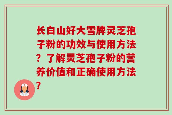 长白山好大雪牌灵芝孢子粉的功效与使用方法?了解灵芝孢子粉的营养价值和正确使用方法? 长白山好大雪牌灵芝孢子粉的功效与使用方法?了解灵芝孢子粉的营养价值和正确使用方法?