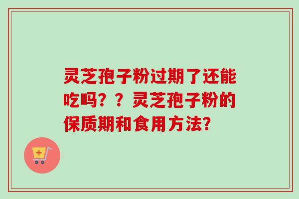 灵芝孢子粉过期了还能吃吗??灵芝孢子粉的保质期和食用方法? 灵芝孢子粉过期了还能吃吗??灵芝孢子粉的保质期和食用方法?