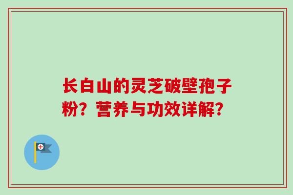 长白山的灵芝破壁孢子粉?营养与功效详解? 长白山的灵芝破壁孢子粉?营养与功效详解?