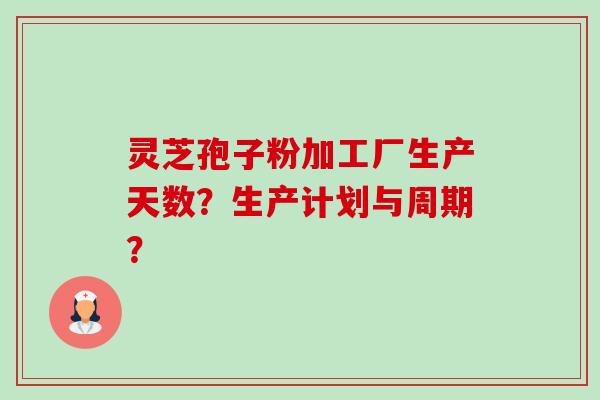 灵芝孢子粉加工厂生产天数?生产计划与周期? 灵芝孢子粉加工厂生产天数?生产计划与周期?