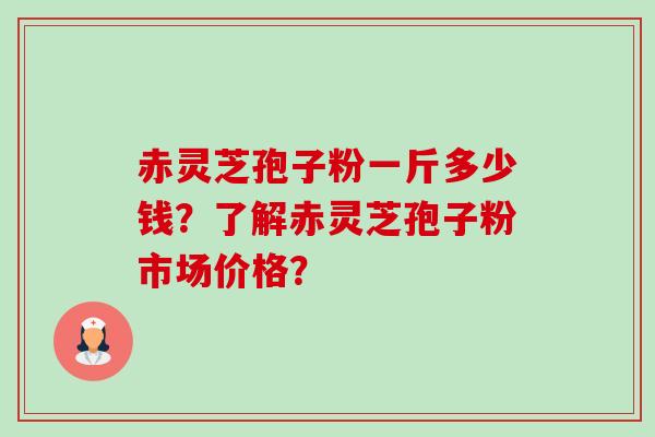 赤灵芝孢子粉一斤多少钱？了解赤灵芝孢子粉市场价格？