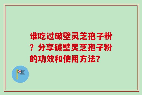 谁吃过破壁灵芝孢子粉？分享破壁灵芝孢子粉的功效和使用方法？