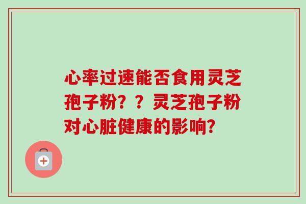 心率过速能否食用灵芝孢子粉??灵芝孢子粉对健康的影响? 心率过速能否食用灵芝孢子粉??灵芝孢子粉对健康的影响?