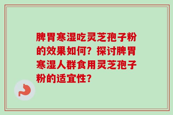 脾胃寒湿吃灵芝孢子粉的效果如何?探讨脾胃寒湿人群食用灵芝孢子粉的适宜性? 脾胃寒湿吃灵芝孢子粉的效果如何?探讨脾胃寒湿人群食用灵芝孢子粉的适宜性?