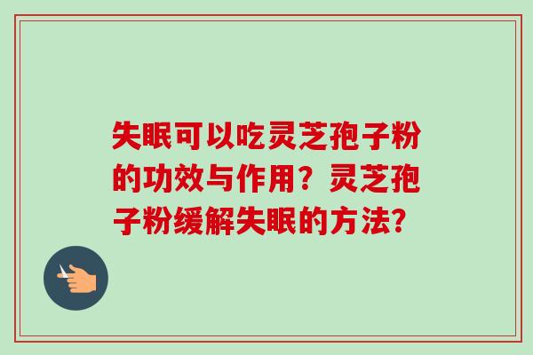 可以吃灵芝孢子粉的功效与作用？灵芝孢子粉缓解的方法？