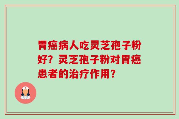 胃人吃灵芝孢子粉好?灵芝孢子粉对胃患者的作用? 胃人吃灵芝孢子粉好?灵芝孢子粉对胃患者的作用?
