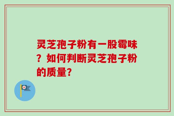 灵芝孢子粉有一股霉味?如何判断灵芝孢子粉的质量? 灵芝孢子粉有一股霉味?如何判断灵芝孢子粉的质量?
